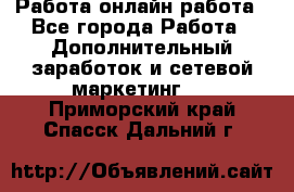 Работа онлайн работа - Все города Работа » Дополнительный заработок и сетевой маркетинг   . Приморский край,Спасск-Дальний г.